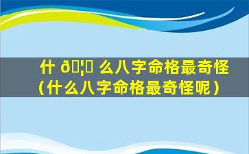 什 🦉 么八字命格最奇怪（什么八字命格最奇怪呢）